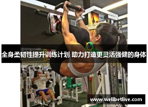 全身柔韧性提升训练计划 助力打造更灵活强健的身体